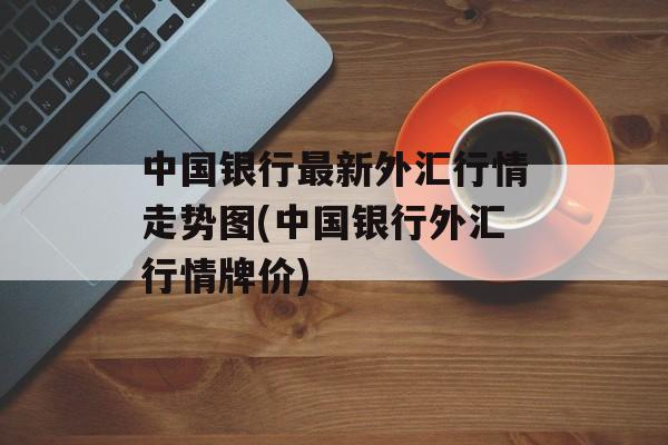 中国银行最新外汇行情走势图(中国银行外汇行情牌价)