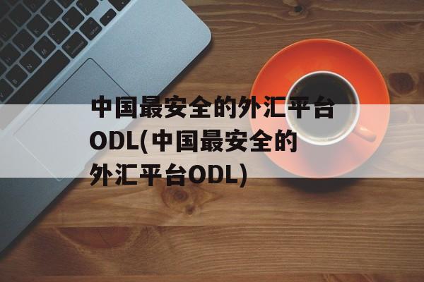 中国最安全的外汇平台ODL(中国最安全的外汇平台ODL)