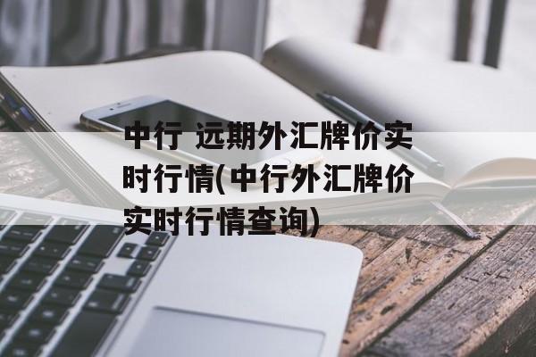 中行 远期外汇牌价实时行情(中行外汇牌价实时行情查询)