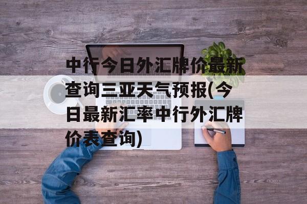 中行今日外汇牌价最新查询三亚天气预报(今日最新汇率中行外汇牌价表查询)