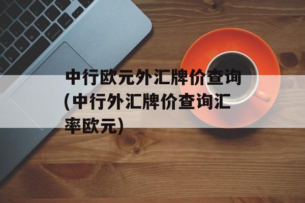 中行欧元外汇牌价查询(中行外汇牌价查询汇率欧元)