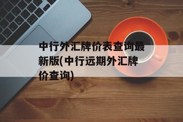 中行外汇牌价表查询最新版(中行远期外汇牌价查询)