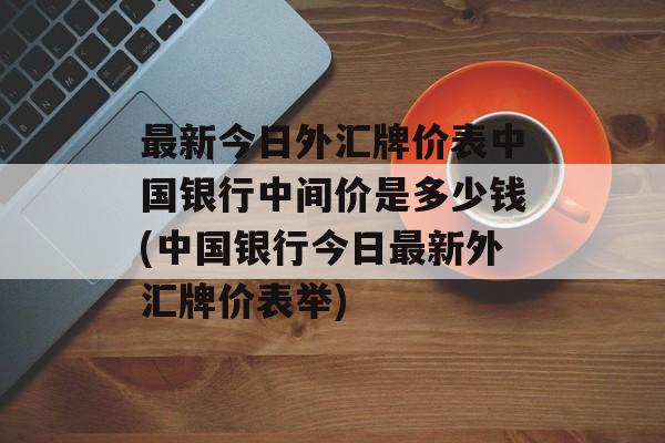 最新今日外汇牌价表中国银行中间价是多少钱(中国银行今日最新外汇牌价表举)