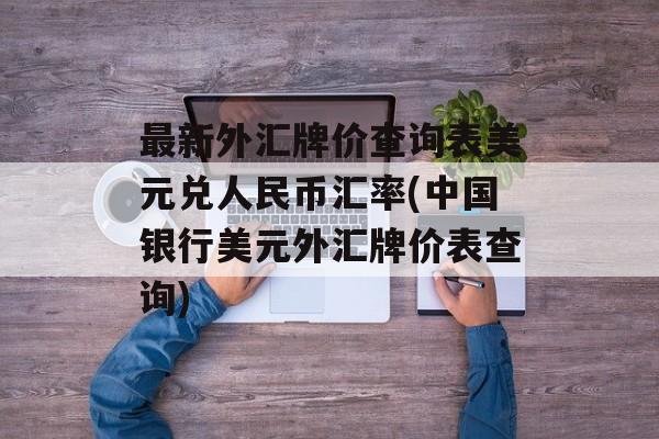 最新外汇牌价查询表美元兑人民币汇率(中国银行美元外汇牌价表查询)