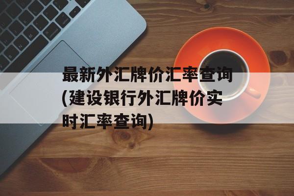 最新外汇牌价汇率查询(建设银行外汇牌价实时汇率查询)