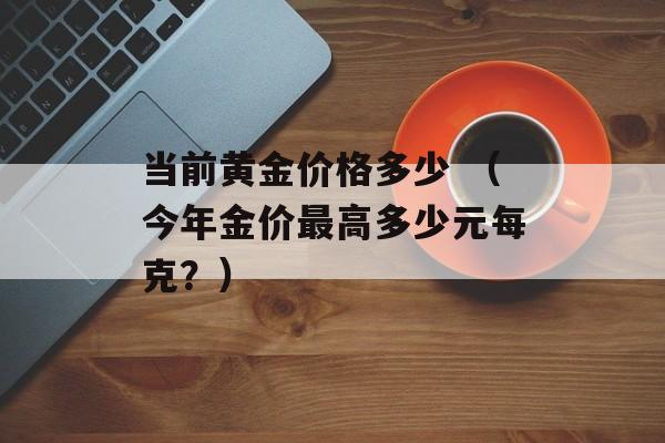 当前黄金价格多少 （今年金价最高多少元每克？）