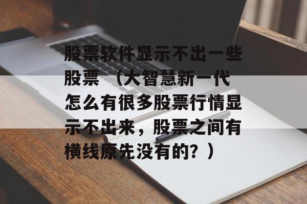 股票软件显示不出一些股票 （大智慧新一代怎么有很多股票行情显示不出来，股票之间有横线原先没有的？）