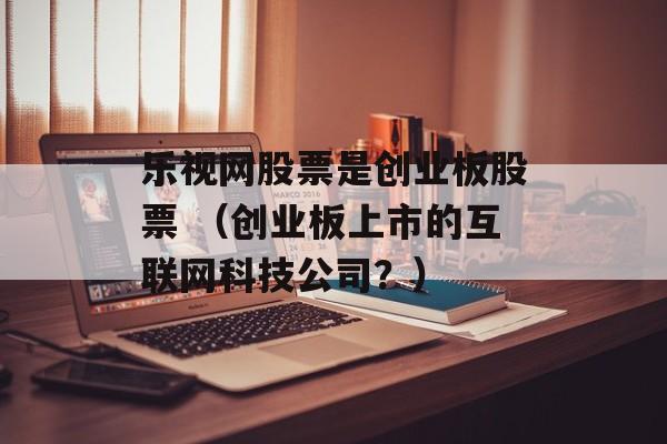 乐视网股票是创业板股票 （创业板上市的互联网科技公司？）