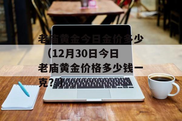 老庙黄金今日金价多少 （12月30日今日老庙黄金价格多少钱一克？）