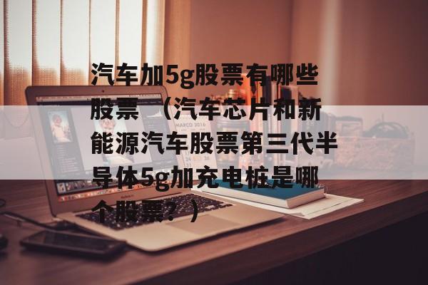 汽车加5g股票有哪些股票 （汽车芯片和新能源汽车股票第三代半导体5g加充电桩是哪个股票？）