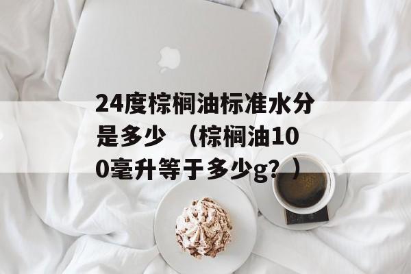 24度棕榈油标准水分是多少 （棕榈油100毫升等于多少g？）