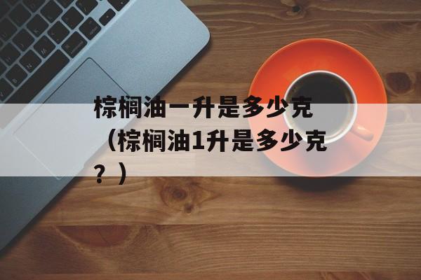 棕榈油一升是多少克 （棕榈油1升是多少克？）