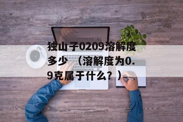 独山子0209溶解度多少 （溶解度为0.9克属于什么？）