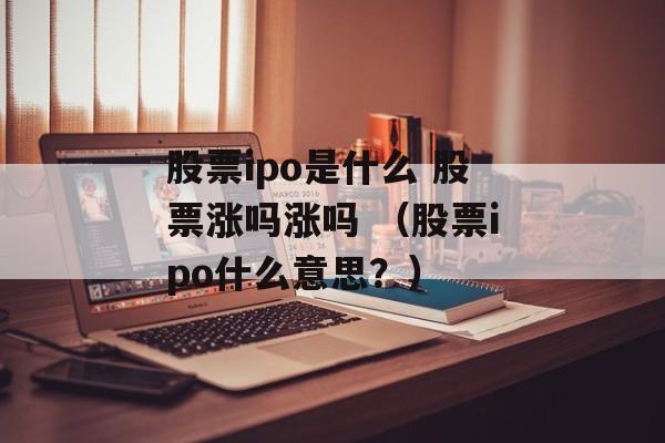 股票ipo是什么 股票涨吗涨吗 （股票ipo什么意思？）