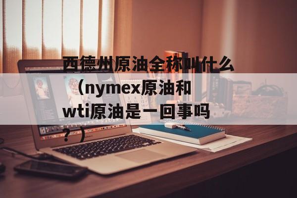 西德州原油全称叫什么 （nymex原油和wti原油是一回事吗？）