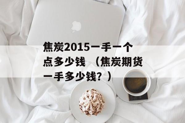 焦炭2015一手一个点多少钱 （焦炭期货一手多少钱？）