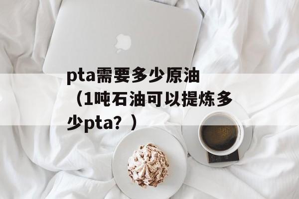 pta需要多少原油 （1吨石油可以提炼多少pta？）