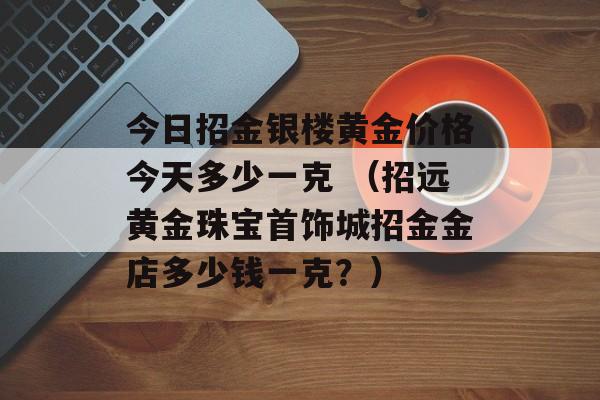 今日招金银楼黄金价格今天多少一克 （招远黄金珠宝首饰城招金金店多少钱一克？）