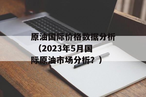 原油国际价格数据分析 （2023年5月国际原油市场分析？）