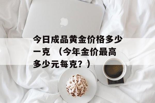 今日成品黄金价格多少一克 （今年金价最高多少元每克？）