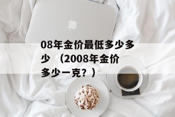 08年金价最低多少多少 （2008年金价多少一克？）