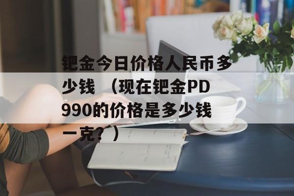 钯金今日价格人民币多少钱 （现在钯金PD990的价格是多少钱一克？）