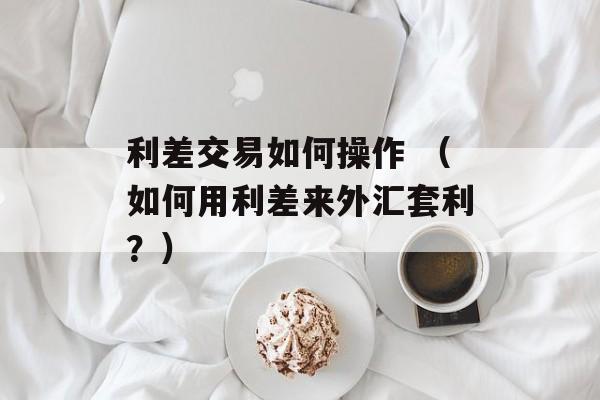 利差交易如何操作 （如何用利差来外汇套利？）