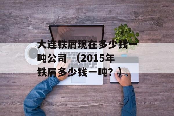 大连铁屑现在多少钱一吨公司 （2015年铁屑多少钱一吨？）