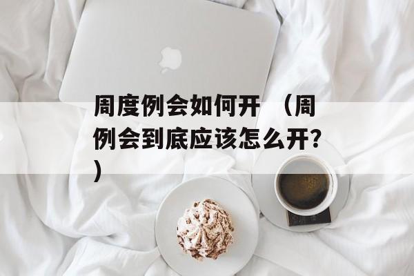 周度例会如何开 （周例会到底应该怎么开？）