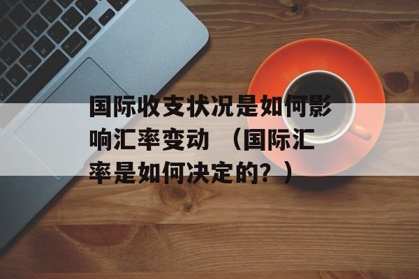 国际收支状况是如何影响汇率变动 （国际汇率是如何决定的？）