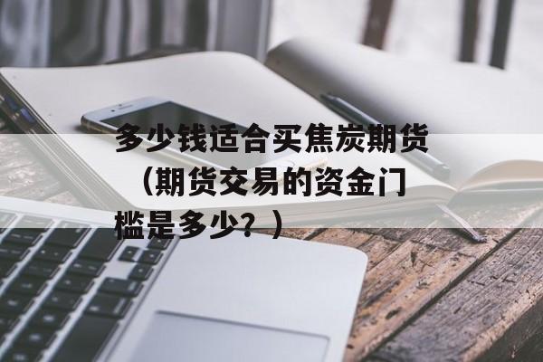 多少钱适合买焦炭期货 （期货交易的资金门槛是多少？）