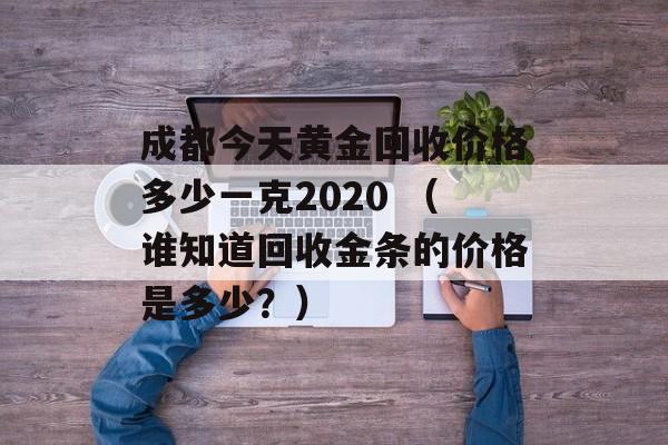 成都今天黄金回收价格多少一克2020 （谁知道回收金条的价格是多少？）