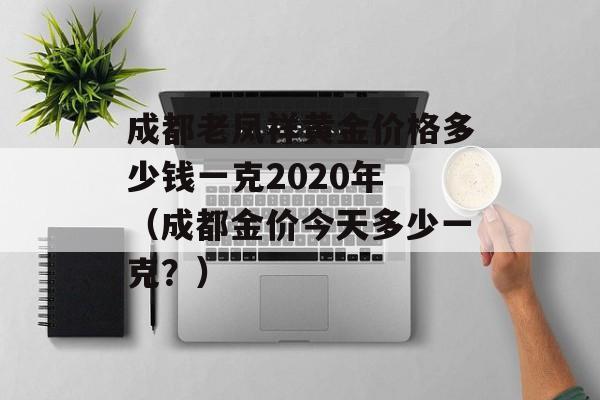 成都老凤祥黄金价格多少钱一克2020年 （成都金价今天多少一克？）