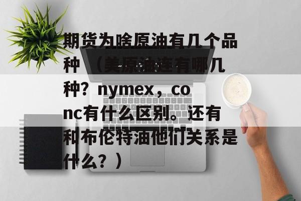 期货为啥原油有几个品种 （美原油连有哪几种？nymex，conc有什么区别。还有和布伦特油他们关系是什么？）