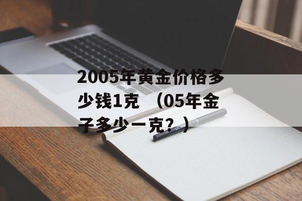 2005年黄金价格多少钱1克 （05年金子多少一克？）