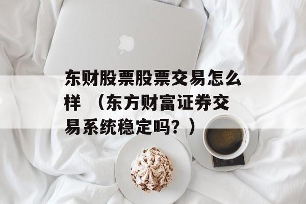 东财股票股票交易怎么样 （东方财富证券交易系统稳定吗？）