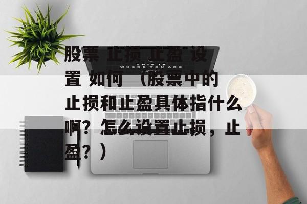 股票 止损 止盈 设置 如何 （股票中的止损和止盈具体指什么啊？怎么设置止损，止盈？）