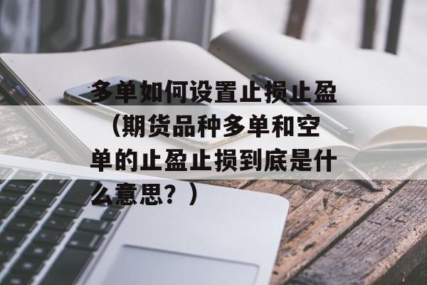 多单如何设置止损止盈 （期货品种多单和空单的止盈止损到底是什么意思？）