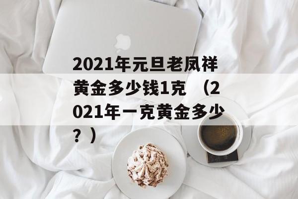 2021年元旦老凤祥黄金多少钱1克 （2021年一克黄金多少？）