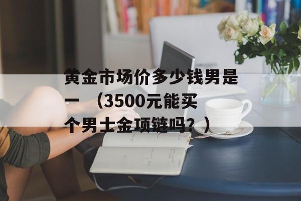 黄金市场价多少钱男是一 （3500元能买个男士金项链吗？）