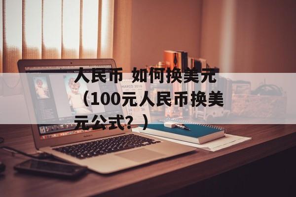 人民币 如何换美元 （100元人民币换美元公式？）