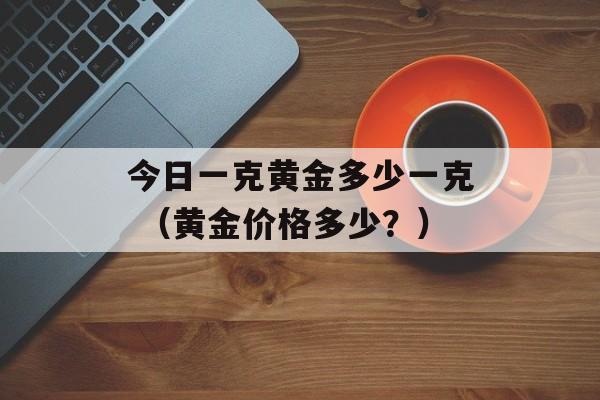 今日一克黄金多少一克 （黄金价格多少？）