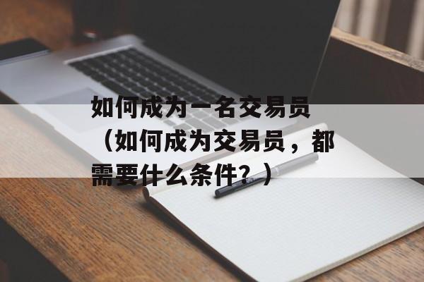 如何成为一名交易员 （如何成为交易员，都需要什么条件？）