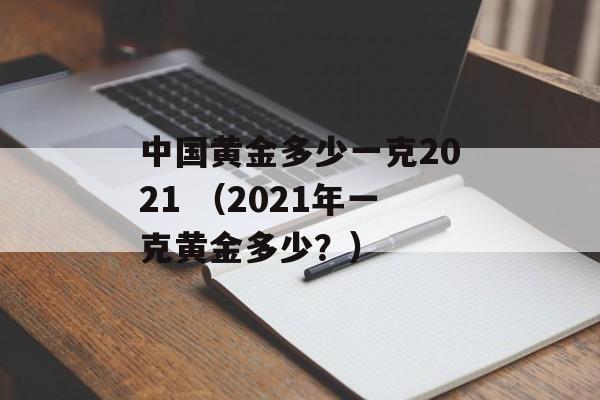 中国黄金多少一克2021 （2021年一克黄金多少？）