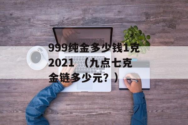 999纯金多少钱1克2021 （九点七克金链多少元？）