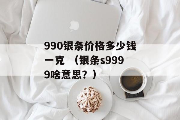 990银条价格多少钱一克 （银条s9999啥意思？）