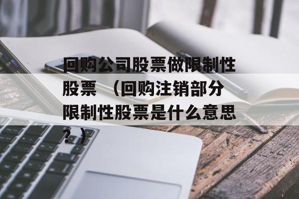 回购公司股票做限制性股票 （回购注销部分限制性股票是什么意思？）