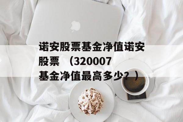 诺安股票基金净值诺安股票 （320007基金净值最高多少？）