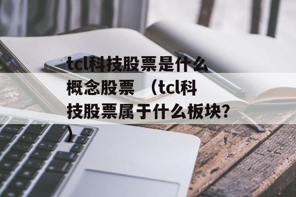 tcl科技股票是什么概念股票 （tcl科技股票属于什么板块？）