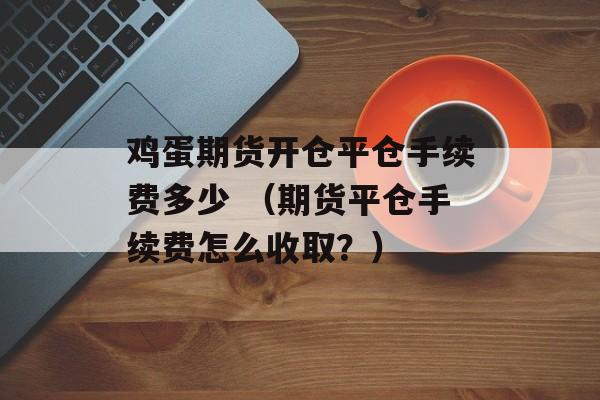 鸡蛋期货开仓平仓手续费多少 （期货平仓手续费怎么收取？）